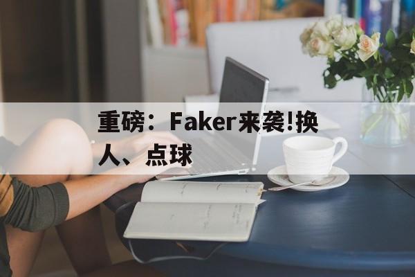 重磅：Faker来袭!换人、点球的简单介绍|欧博真人官网